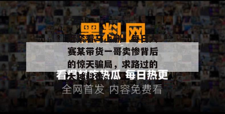 赶紧看马上删!每日大赛某带货一哥卖惨背后的惊天骗局,求路过的大神科普。 赶紧看马上删!每日大赛某带货一哥卖惨背后的惊天骗局,求路过的大神科普。