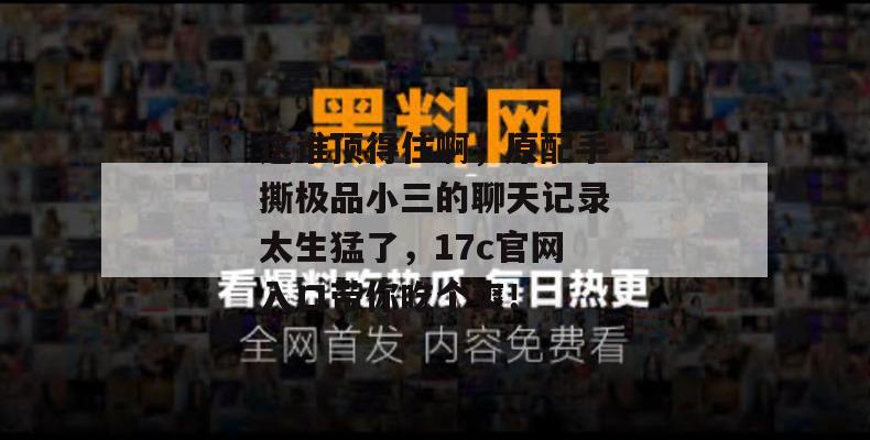 这谁顶得住啊，原配手撕极品小三的聊天记录太生猛了，17c官网入口带你吃个爽！
