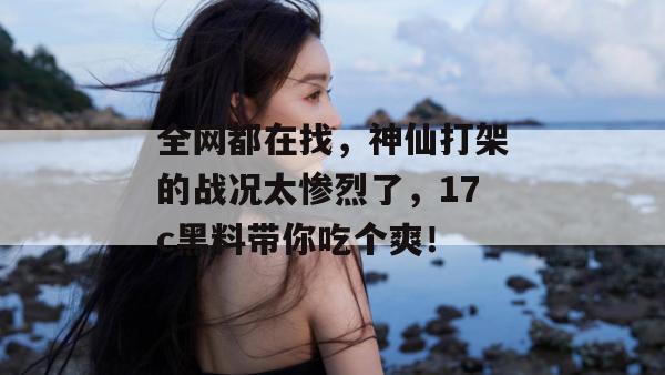 全网都在找，神仙打架的战况太惨烈了，17c黑料带你吃个爽！