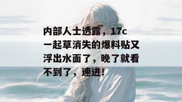 内部人士透露，17c一起草消失的爆料贴又浮出水面了，晚了就看不到了，速进！