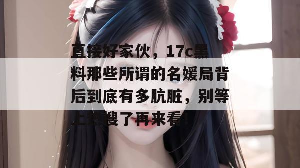 直接好家伙，17c黑料那些所谓的名媛局背后到底有多肮脏，别等上热搜了再来看！